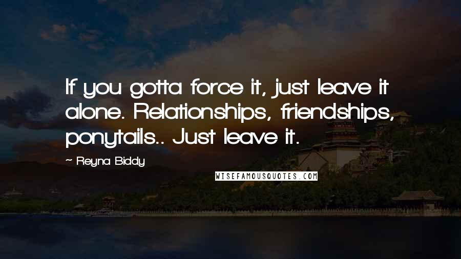 Reyna Biddy Quotes: If you gotta force it, just leave it alone. Relationships, friendships, ponytails.. Just leave it.