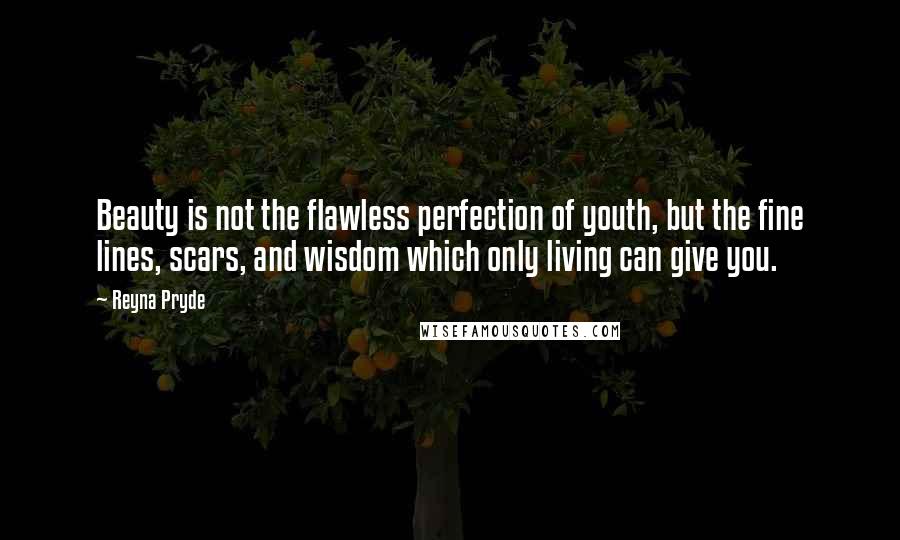 Reyna Pryde Quotes: Beauty is not the flawless perfection of youth, but the fine lines, scars, and wisdom which only living can give you.