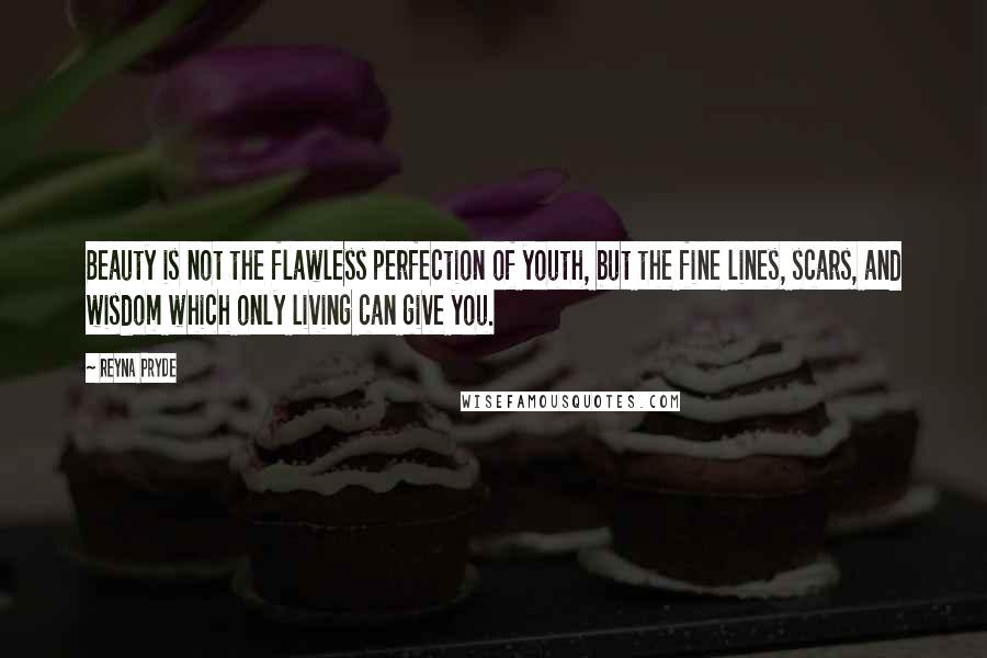 Reyna Pryde Quotes: Beauty is not the flawless perfection of youth, but the fine lines, scars, and wisdom which only living can give you.