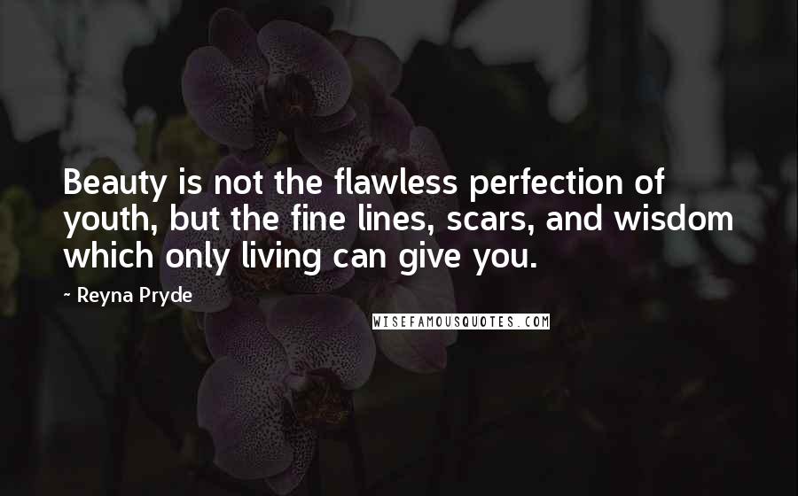 Reyna Pryde Quotes: Beauty is not the flawless perfection of youth, but the fine lines, scars, and wisdom which only living can give you.