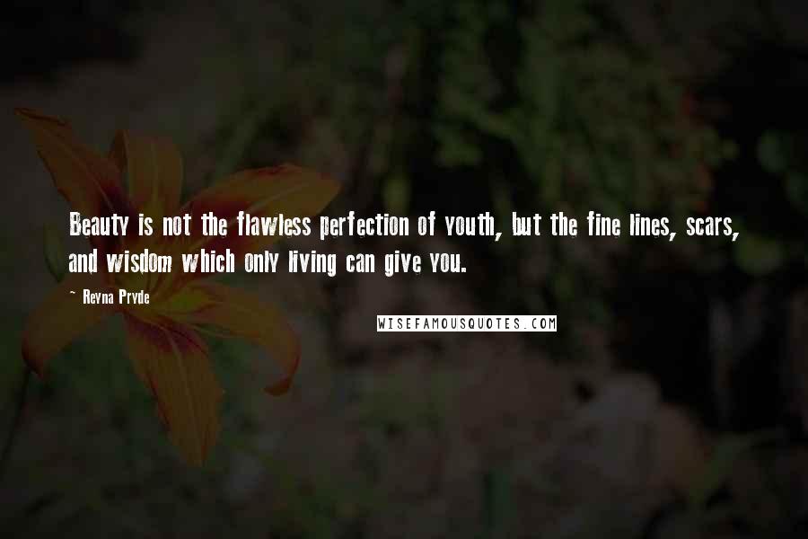 Reyna Pryde Quotes: Beauty is not the flawless perfection of youth, but the fine lines, scars, and wisdom which only living can give you.