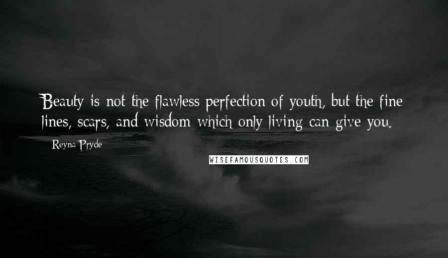 Reyna Pryde Quotes: Beauty is not the flawless perfection of youth, but the fine lines, scars, and wisdom which only living can give you.