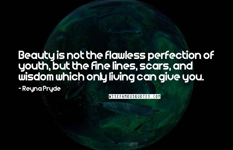 Reyna Pryde Quotes: Beauty is not the flawless perfection of youth, but the fine lines, scars, and wisdom which only living can give you.