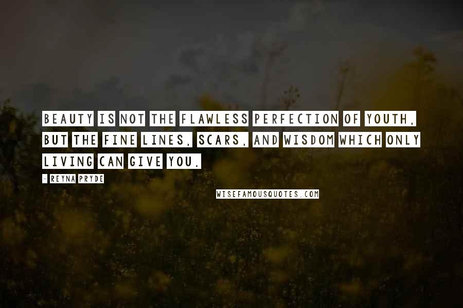 Reyna Pryde Quotes: Beauty is not the flawless perfection of youth, but the fine lines, scars, and wisdom which only living can give you.