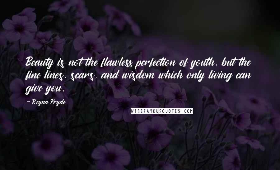 Reyna Pryde Quotes: Beauty is not the flawless perfection of youth, but the fine lines, scars, and wisdom which only living can give you.