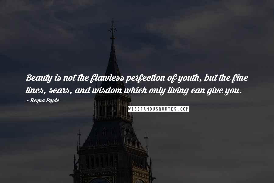 Reyna Pryde Quotes: Beauty is not the flawless perfection of youth, but the fine lines, scars, and wisdom which only living can give you.