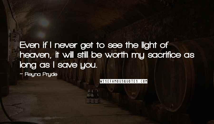 Reyna Pryde Quotes: Even if I never get to see the light of heaven, it will still be worth my sacrifice as long as I save you.