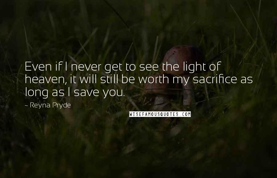 Reyna Pryde Quotes: Even if I never get to see the light of heaven, it will still be worth my sacrifice as long as I save you.