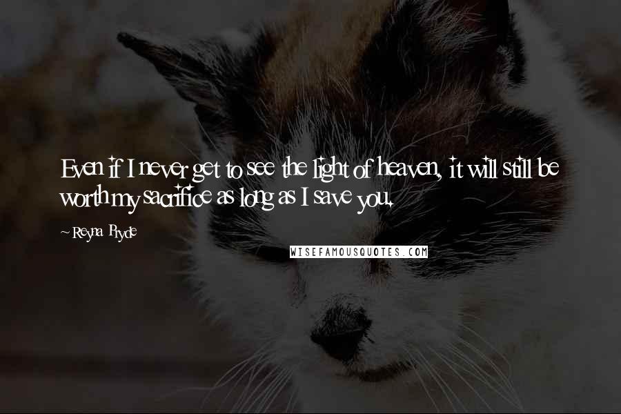 Reyna Pryde Quotes: Even if I never get to see the light of heaven, it will still be worth my sacrifice as long as I save you.