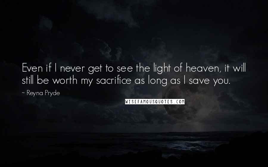 Reyna Pryde Quotes: Even if I never get to see the light of heaven, it will still be worth my sacrifice as long as I save you.