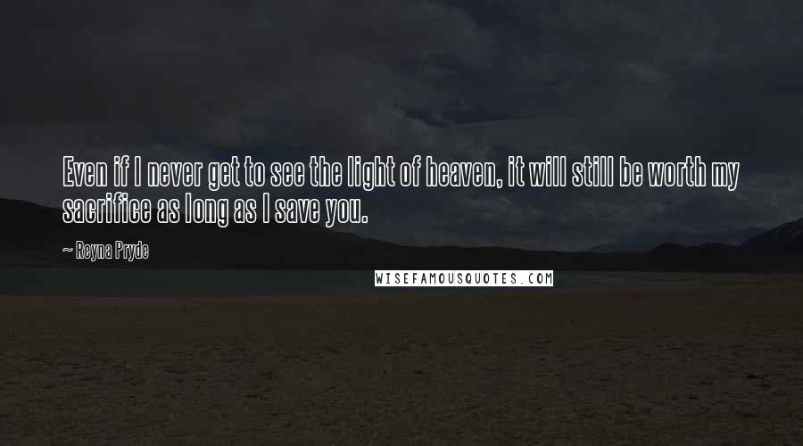 Reyna Pryde Quotes: Even if I never get to see the light of heaven, it will still be worth my sacrifice as long as I save you.