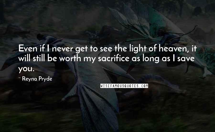 Reyna Pryde Quotes: Even if I never get to see the light of heaven, it will still be worth my sacrifice as long as I save you.