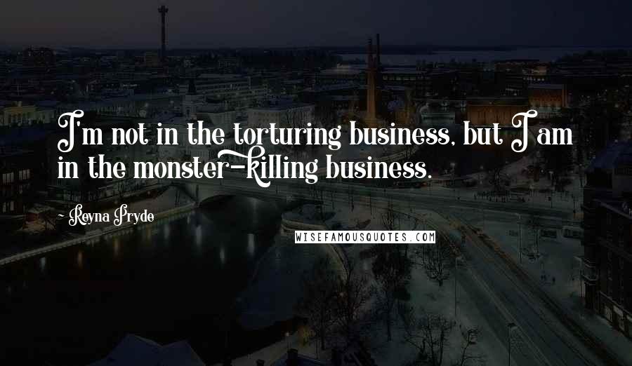 Reyna Pryde Quotes: I'm not in the torturing business, but I am in the monster-killing business.