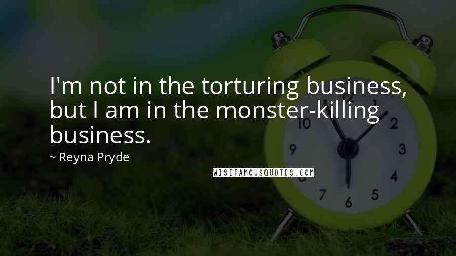 Reyna Pryde Quotes: I'm not in the torturing business, but I am in the monster-killing business.