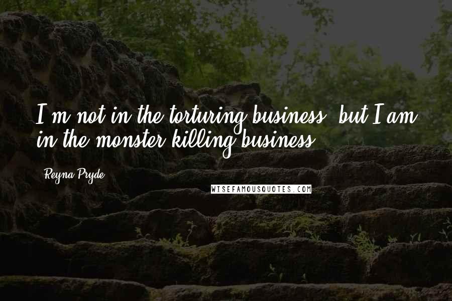 Reyna Pryde Quotes: I'm not in the torturing business, but I am in the monster-killing business.