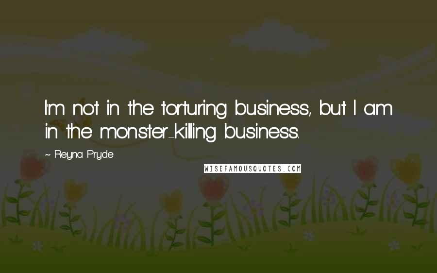 Reyna Pryde Quotes: I'm not in the torturing business, but I am in the monster-killing business.