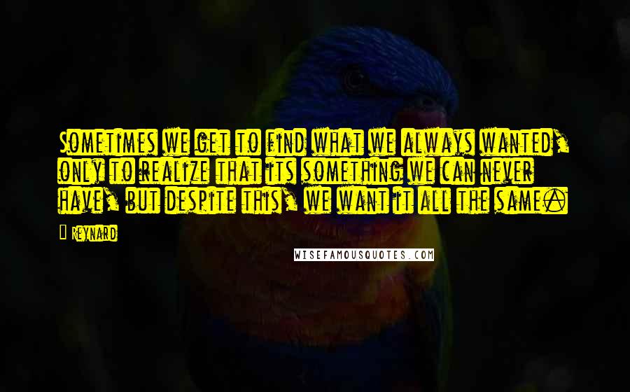Reynard Quotes: Sometimes we get to find what we always wanted, only to realize that its something we can never have, but despite this, we want it all the same.
