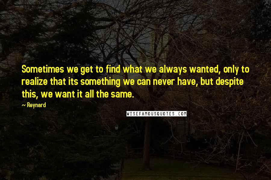 Reynard Quotes: Sometimes we get to find what we always wanted, only to realize that its something we can never have, but despite this, we want it all the same.