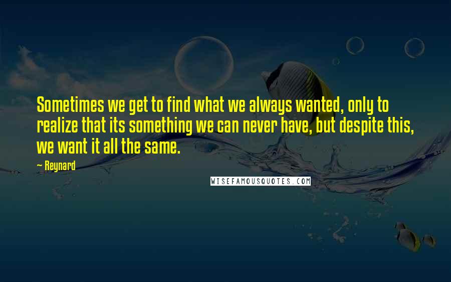 Reynard Quotes: Sometimes we get to find what we always wanted, only to realize that its something we can never have, but despite this, we want it all the same.