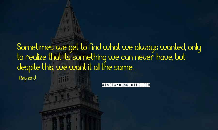 Reynard Quotes: Sometimes we get to find what we always wanted, only to realize that its something we can never have, but despite this, we want it all the same.