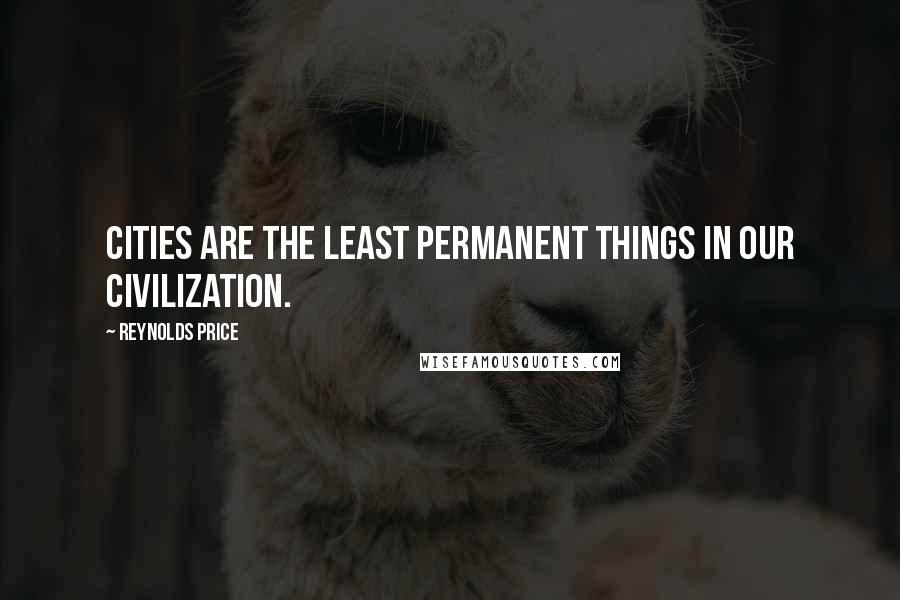 Reynolds Price Quotes: Cities are the least permanent things in our civilization.
