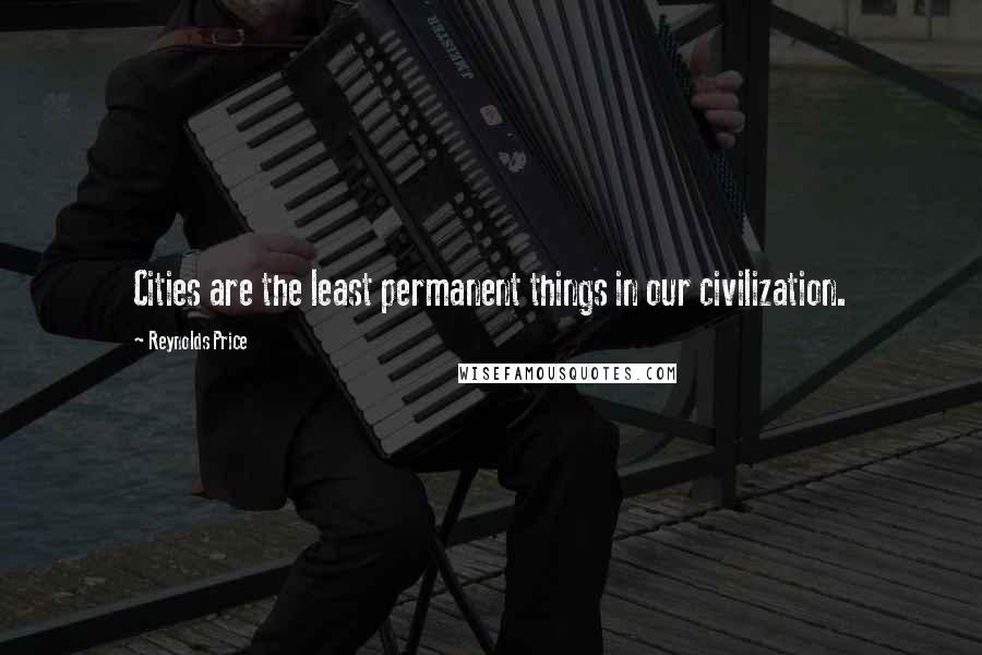Reynolds Price Quotes: Cities are the least permanent things in our civilization.