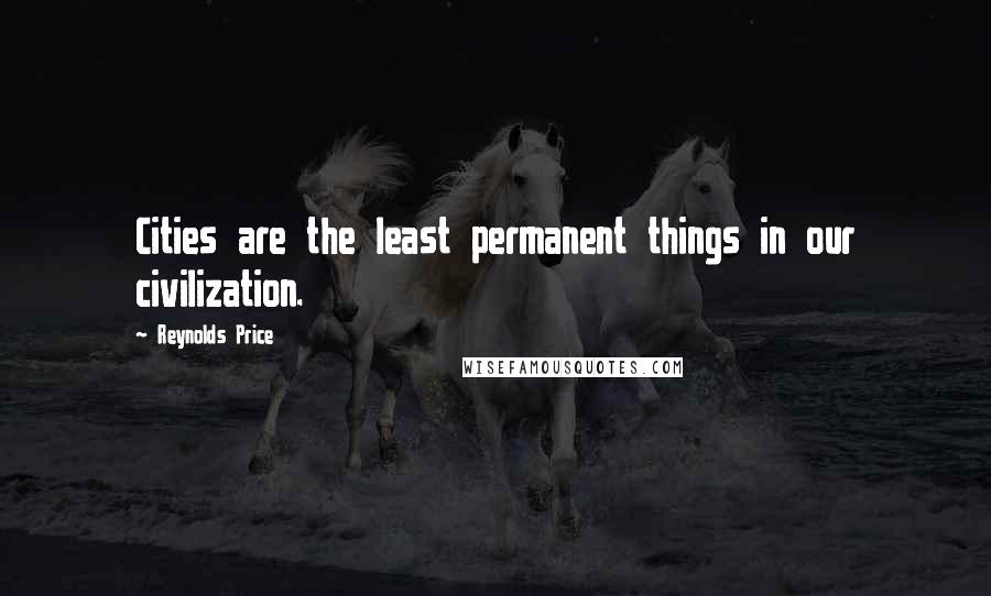Reynolds Price Quotes: Cities are the least permanent things in our civilization.