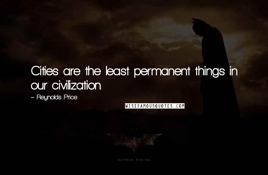 Reynolds Price Quotes: Cities are the least permanent things in our civilization.