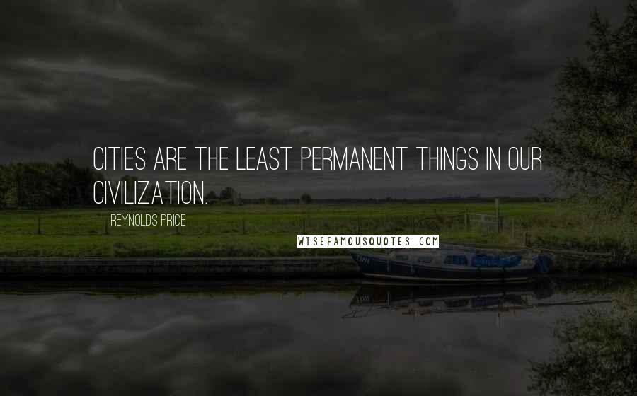 Reynolds Price Quotes: Cities are the least permanent things in our civilization.