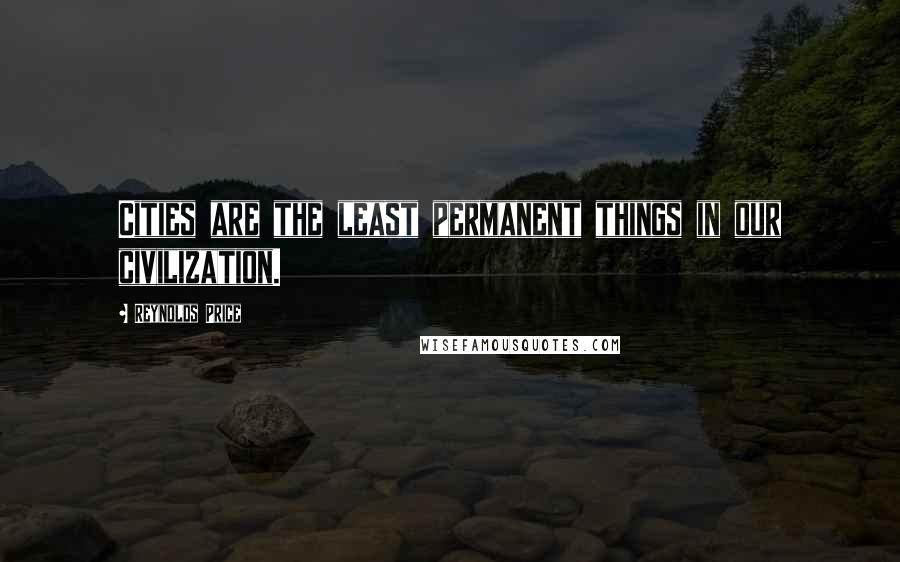 Reynolds Price Quotes: Cities are the least permanent things in our civilization.
