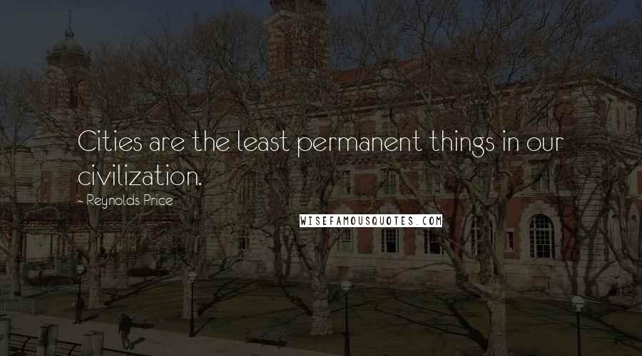 Reynolds Price Quotes: Cities are the least permanent things in our civilization.