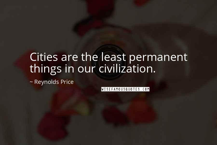 Reynolds Price Quotes: Cities are the least permanent things in our civilization.