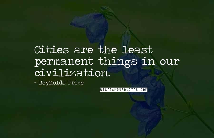 Reynolds Price Quotes: Cities are the least permanent things in our civilization.