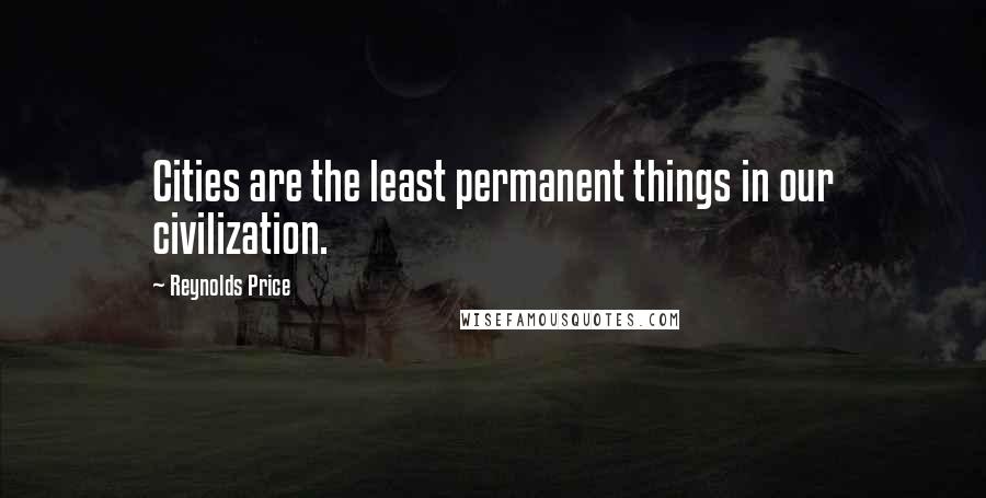 Reynolds Price Quotes: Cities are the least permanent things in our civilization.