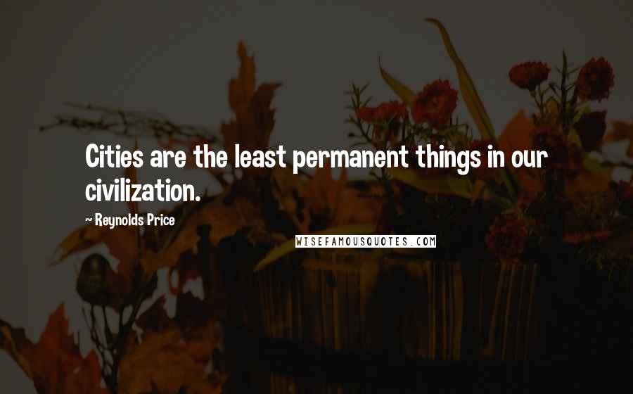 Reynolds Price Quotes: Cities are the least permanent things in our civilization.
