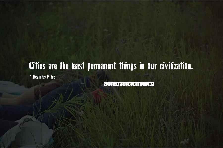 Reynolds Price Quotes: Cities are the least permanent things in our civilization.
