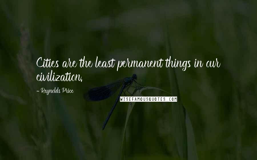 Reynolds Price Quotes: Cities are the least permanent things in our civilization.
