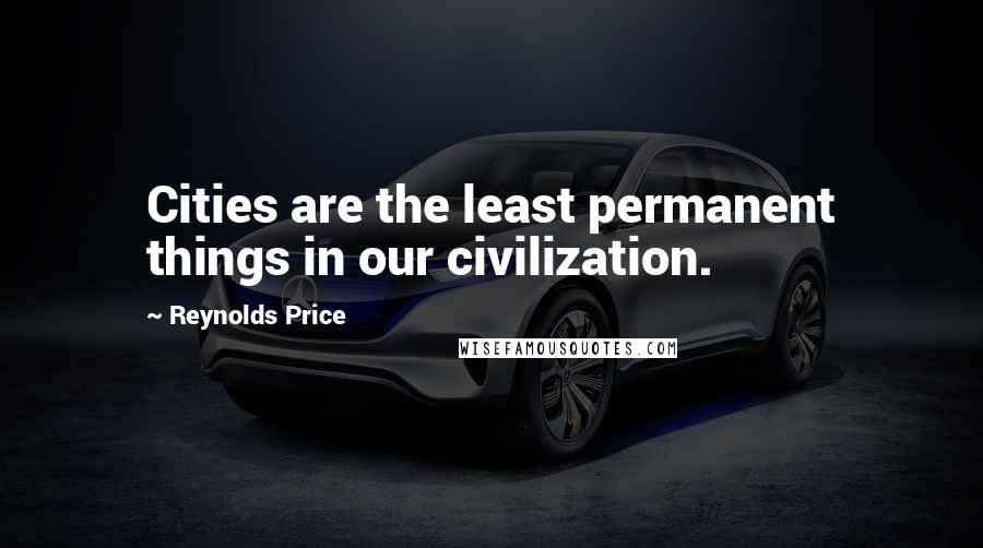 Reynolds Price Quotes: Cities are the least permanent things in our civilization.