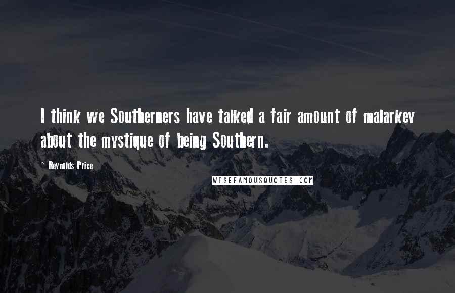 Reynolds Price Quotes: I think we Southerners have talked a fair amount of malarkey about the mystique of being Southern.