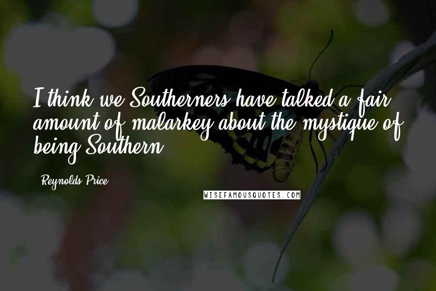 Reynolds Price Quotes: I think we Southerners have talked a fair amount of malarkey about the mystique of being Southern.