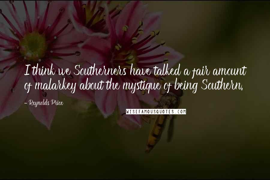 Reynolds Price Quotes: I think we Southerners have talked a fair amount of malarkey about the mystique of being Southern.
