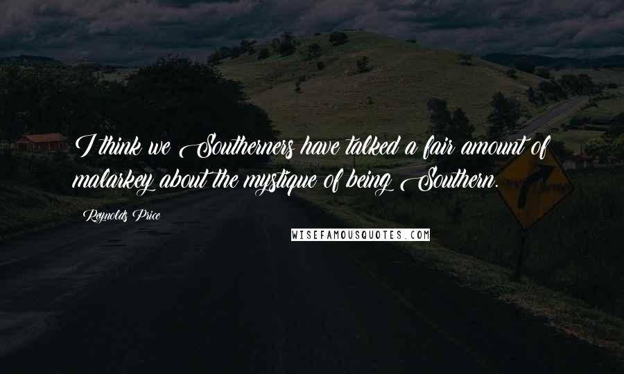 Reynolds Price Quotes: I think we Southerners have talked a fair amount of malarkey about the mystique of being Southern.