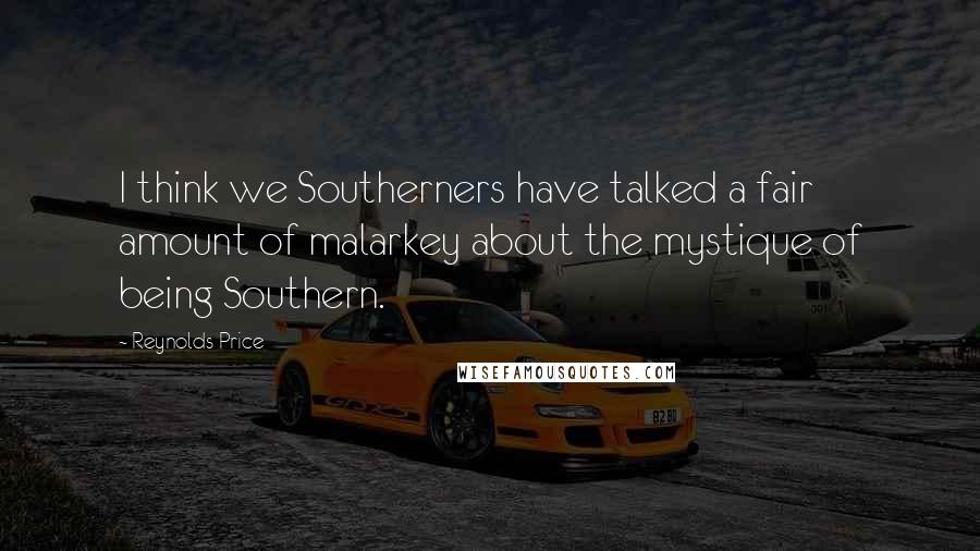 Reynolds Price Quotes: I think we Southerners have talked a fair amount of malarkey about the mystique of being Southern.
