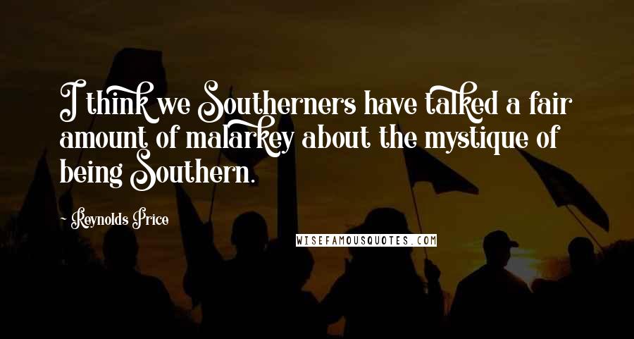 Reynolds Price Quotes: I think we Southerners have talked a fair amount of malarkey about the mystique of being Southern.