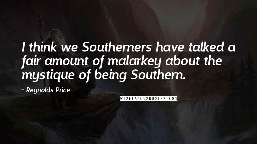 Reynolds Price Quotes: I think we Southerners have talked a fair amount of malarkey about the mystique of being Southern.