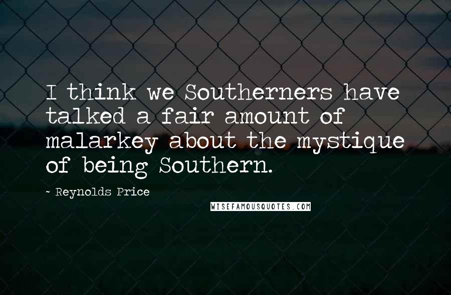 Reynolds Price Quotes: I think we Southerners have talked a fair amount of malarkey about the mystique of being Southern.