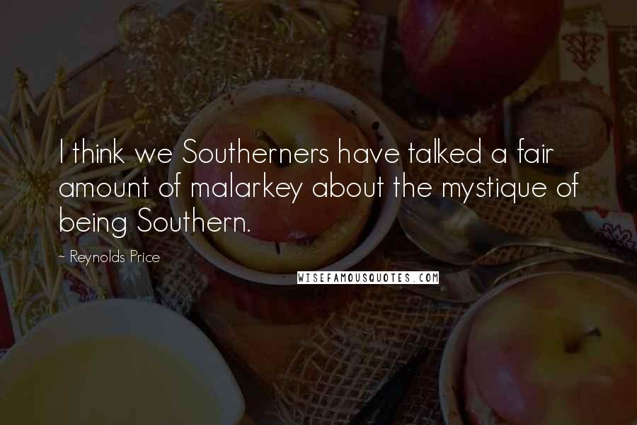Reynolds Price Quotes: I think we Southerners have talked a fair amount of malarkey about the mystique of being Southern.