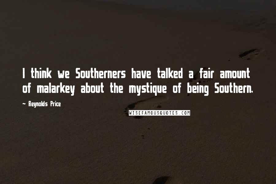 Reynolds Price Quotes: I think we Southerners have talked a fair amount of malarkey about the mystique of being Southern.