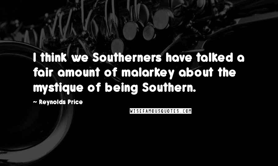 Reynolds Price Quotes: I think we Southerners have talked a fair amount of malarkey about the mystique of being Southern.
