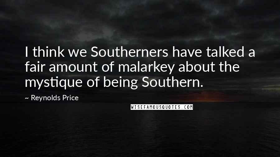 Reynolds Price Quotes: I think we Southerners have talked a fair amount of malarkey about the mystique of being Southern.
